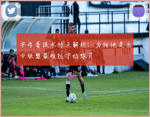 字母哥技术特点解析：为何他是当今联盟最难防守的球员