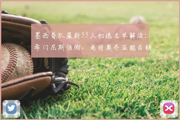 墨西哥队最新55人初选名单解读：希门尼斯领衔，老将奥乔亚能否锁定席位？