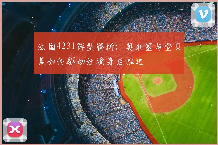 法国4231阵型解析:奥利塞与登贝莱如何驱动杜埃身后推进