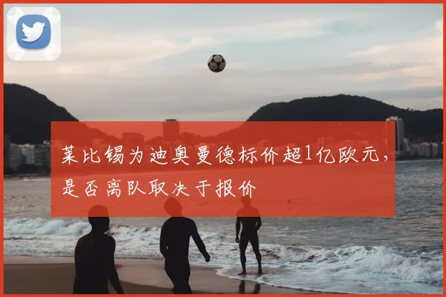 莱比锡为迪奥曼德标价超1亿欧元，是否离队取决于报价