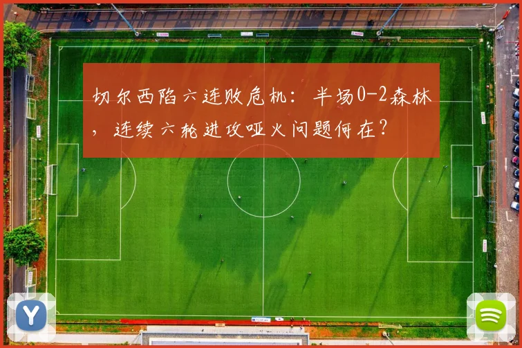 切尔西陷六连败危机：半场0-2森林，连续六轮进攻哑火问题何在？