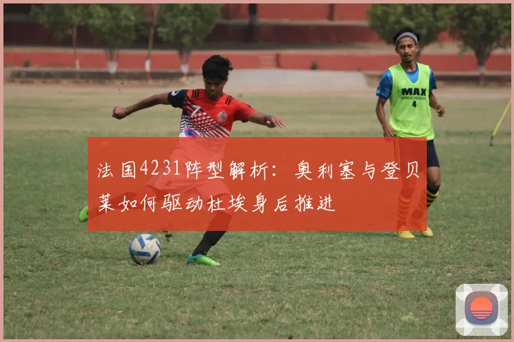 法国4231阵型解析:奥利塞与登贝莱如何驱动杜埃身后推进