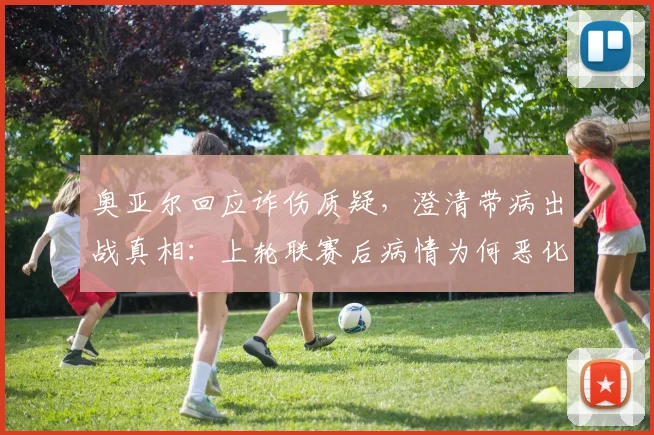 奥亚尔回应诈伤质疑，澄清带病出战真相：上轮联赛后病情为何恶化？