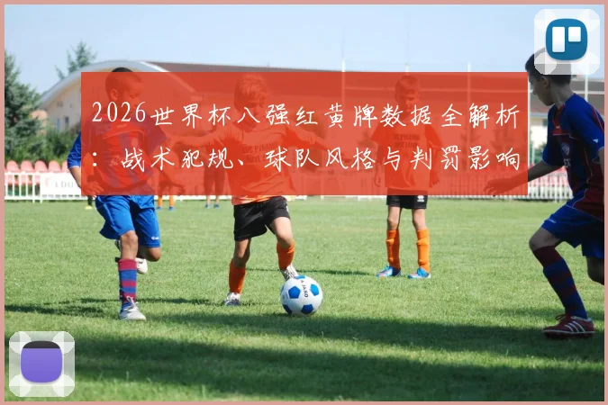 2026世界杯八强红黄牌数据全解析：战术犯规、球队风格与判罚影响深度解读