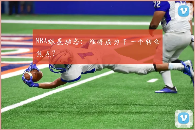 NBA球星动态：谁将成为下一个转会焦点？
