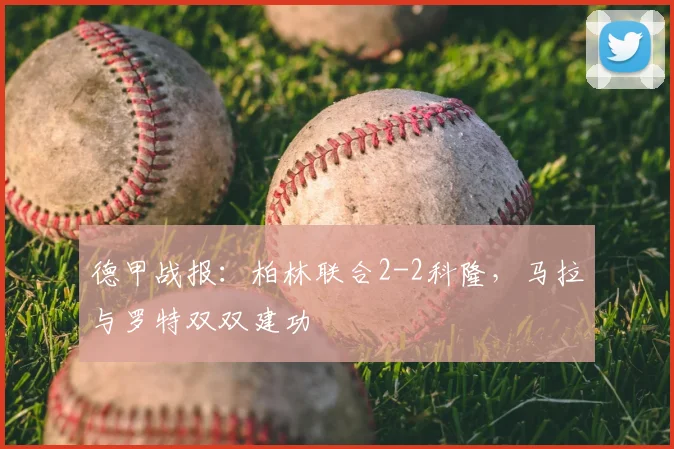 德甲战报：柏林联合2-2科隆，马拉与罗特双双建功