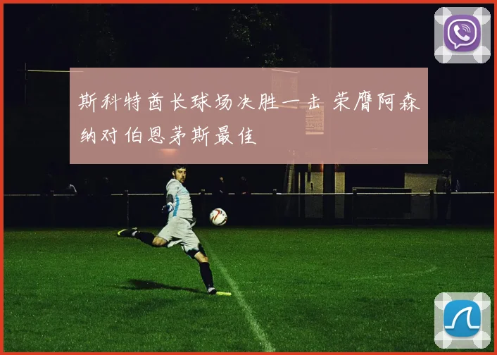 斯科特酋长球场决胜一击 荣膺阿森纳对伯恩茅斯最佳