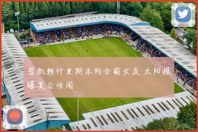 哲凯赖什里斯本约会前女友 太阳报曝复合传闻