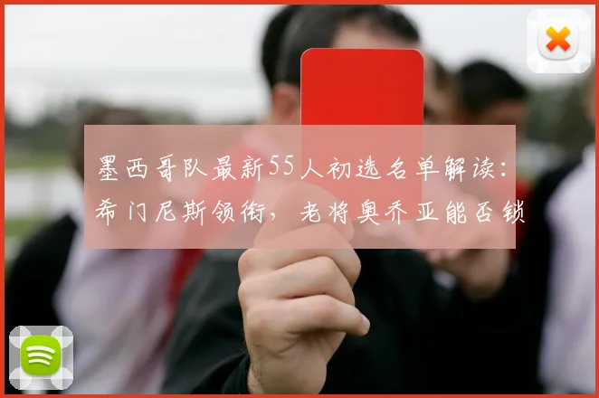 墨西哥队最新55人初选名单解读：希门尼斯领衔，老将奥乔亚能否锁定席位？