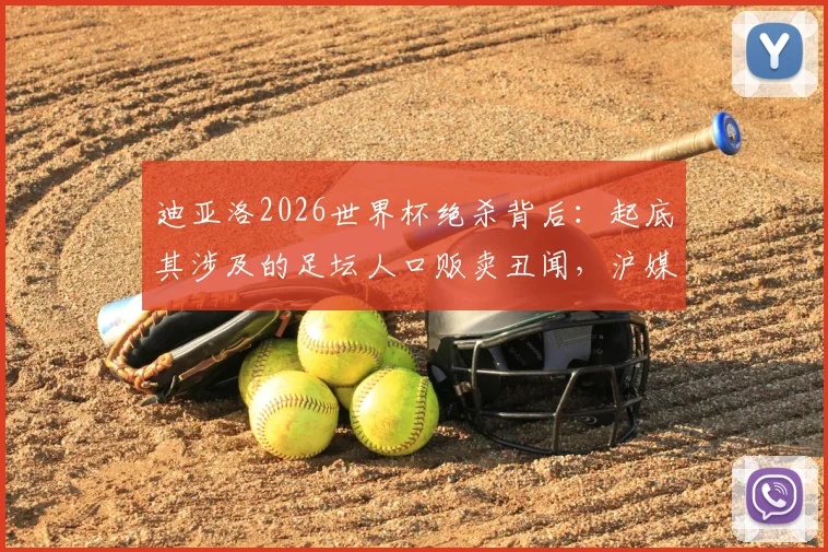 迪亚洛2026世界杯绝杀背后：起底其涉及的足坛人口贩卖丑闻，沪媒披露事件来龙去脉