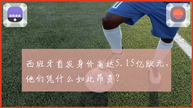 西班牙首发身价高达5.15亿欧元，他们凭什么如此昂贵？