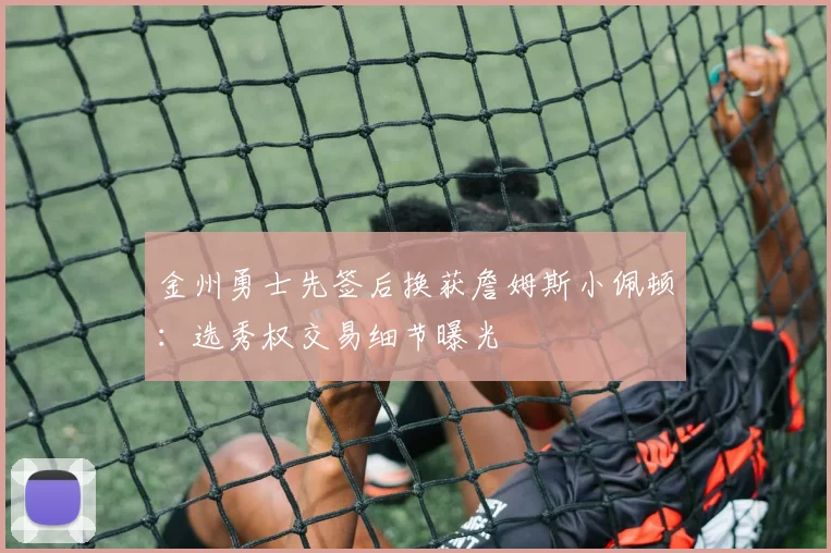 金州勇士先签后换获詹姆斯小佩顿：选秀权交易细节曝光