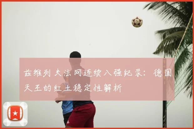 兹维列夫法网连续八强纪录：德国天王的红土稳定性解析