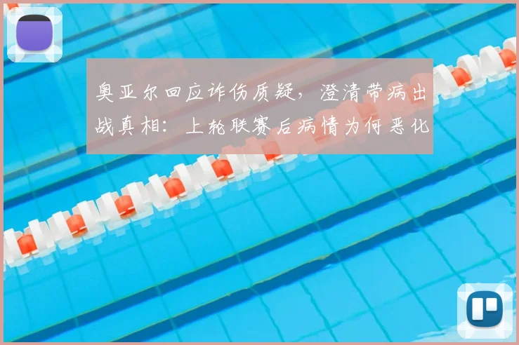 奥亚尔回应诈伤质疑，澄清带病出战真相：上轮联赛后病情为何恶化？
