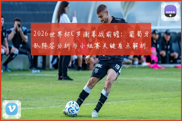 2026世界杯C罗谢幕战前瞻：葡萄牙队阵容分析与小组赛关键看点解析