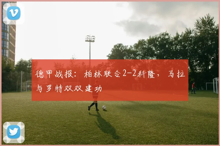 德甲战报：柏林联合2-2科隆，马拉与罗特双双建功