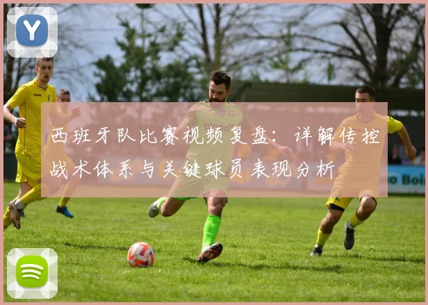 西班牙队比赛视频复盘：详解传控战术体系与关键球员表现分析