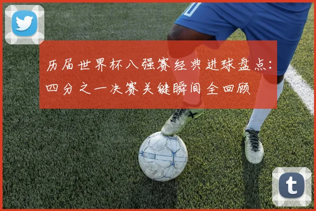历届世界杯八强赛经典进球盘点：四分之一决赛关键瞬间全回顾