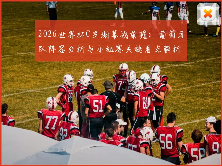 2026世界杯C罗谢幕战前瞻：葡萄牙队阵容分析与小组赛关键看点解析