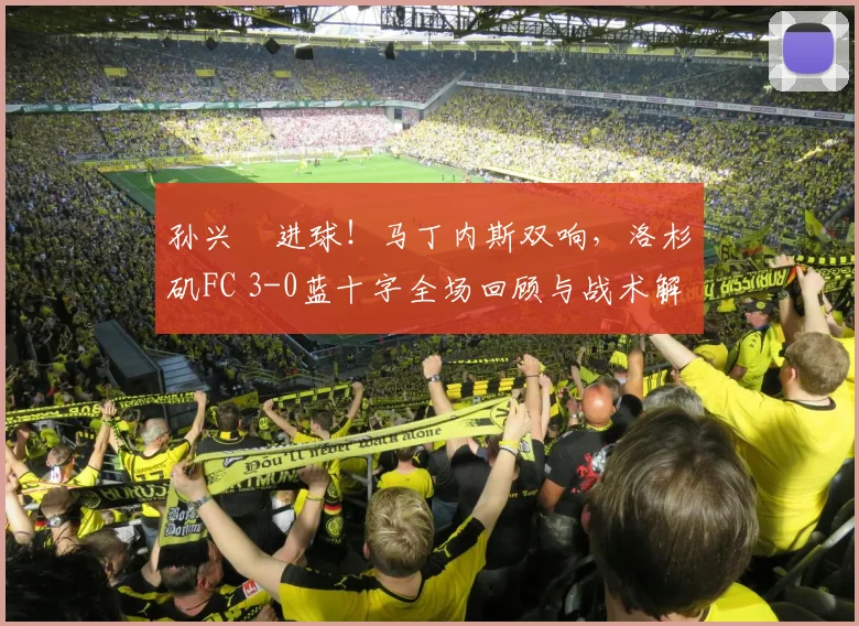 孙兴慜进球！马丁内斯双响，洛杉矶FC 3-0蓝十字全场回顾与战术解析