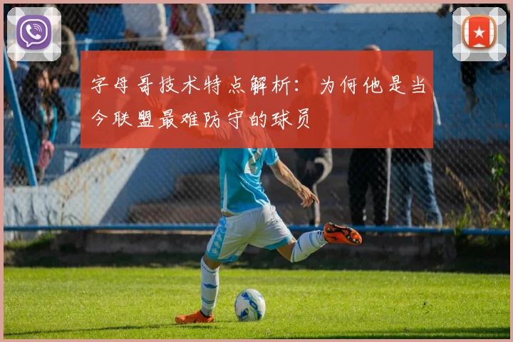 字母哥技术特点解析：为何他是当今联盟最难防守的球员