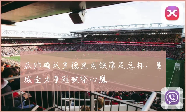 瓜帅确认罗德里或缺席足总杯，曼城全力争冠破除心魔