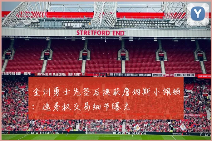 金州勇士先签后换获詹姆斯小佩顿:选秀权交易细节曝光