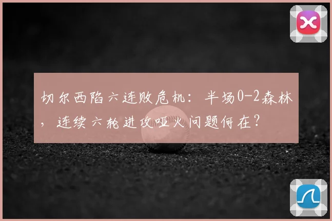 切尔西陷六连败危机：半场0-2森林，连续六轮进攻哑火问题何在？